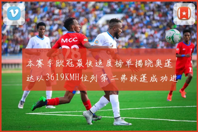 本赛季欧冠最快速度榜单揭晓奥蓬达以3619KMH位列第二弗林蓬成功进军前十