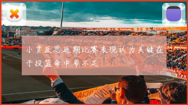 小贾反思近期比赛表现认为关键在于投篮命中率不足