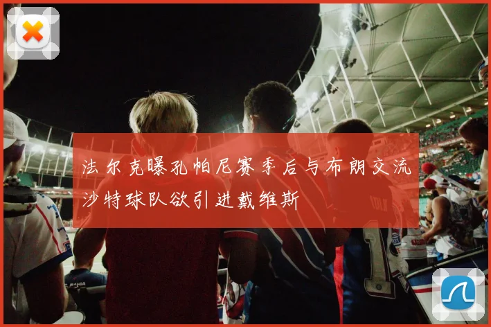 法尔克曝孔帕尼赛季后与布朗交流沙特球队欲引进戴维斯