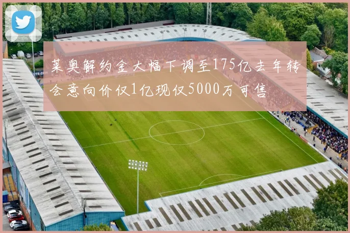 莱奥解约金大幅下调至175亿去年转会意向价仅1亿现仅5000万可售