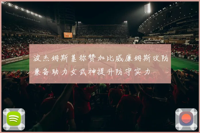 波杰姆斯基称赞加比威廉姆斯攻防兼备助力女武神提升防守实力