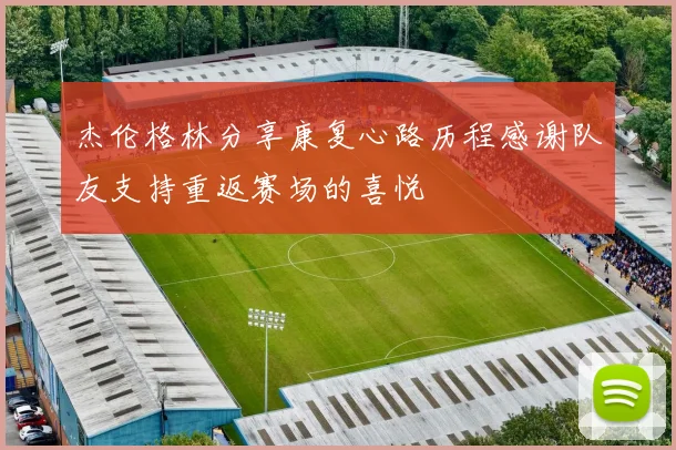 杰伦格林分享康复心路历程感谢队友支持重返赛场的喜悦