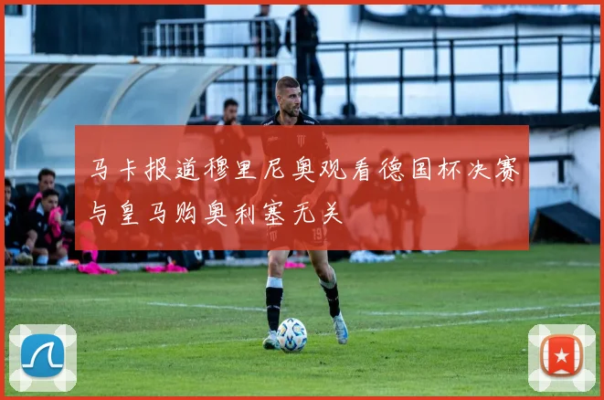 马卡报道穆里尼奥观看德国杯决赛与皇马购奥利塞无关
