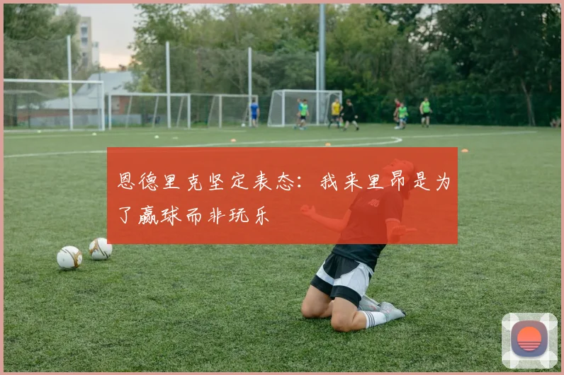 恩德里克坚定表态：我来里昂是为了赢球而非玩乐