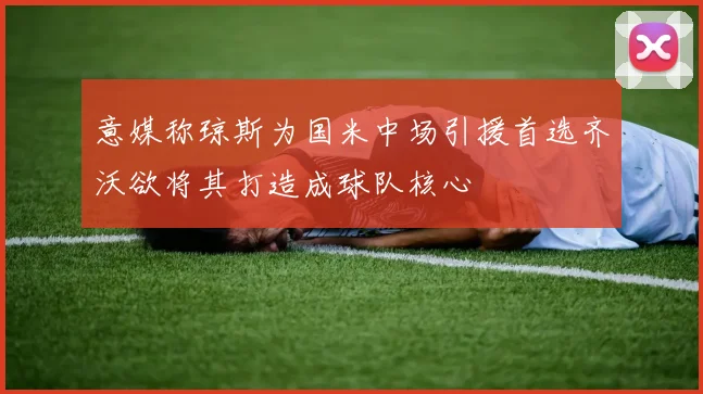 意媒称琼斯为国米中场引援首选齐沃欲将其打造成球队核心