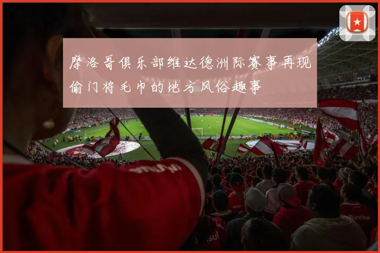 摩洛哥俱乐部维达德洲际赛事再现偷门将毛巾的地方风俗趣事