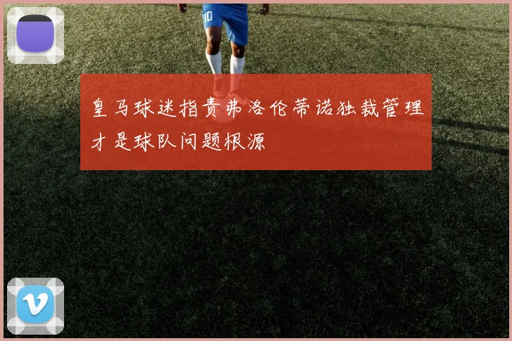皇马球迷指责弗洛伦蒂诺独裁管理才是球队问题根源