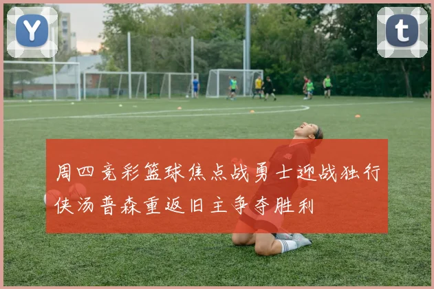 周四竞彩篮球焦点战勇士迎战独行侠汤普森重返旧主争夺胜利