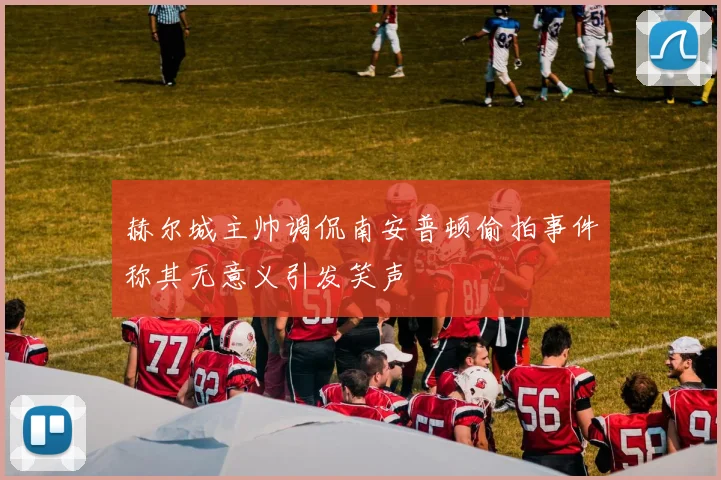 赫尔城主帅调侃南安普顿偷拍事件称其无意义引发笑声