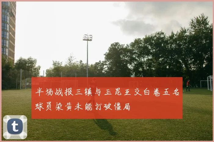 半场战报三镇与玉昆互交白卷五名球员染黄未能打破僵局