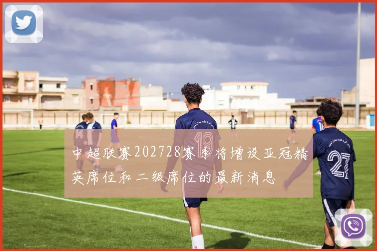 中超联赛202728赛季将增设亚冠精英席位和二级席位的最新消息