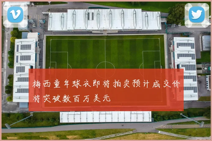 梅西童年球衣即将拍卖预计成交价将突破数百万美元
