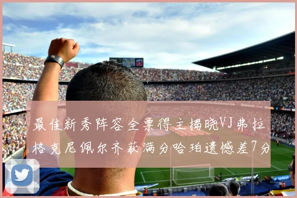 最佳新秀阵容全票得主揭晓VJ弗拉格克尼佩尔齐获满分哈珀遗憾差7分