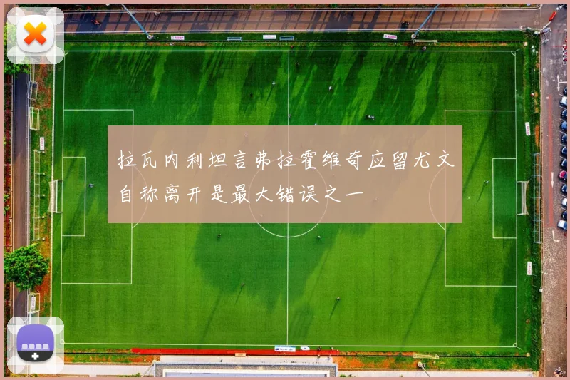 拉瓦内利坦言弗拉霍维奇应留尤文自称离开是最大错误之一