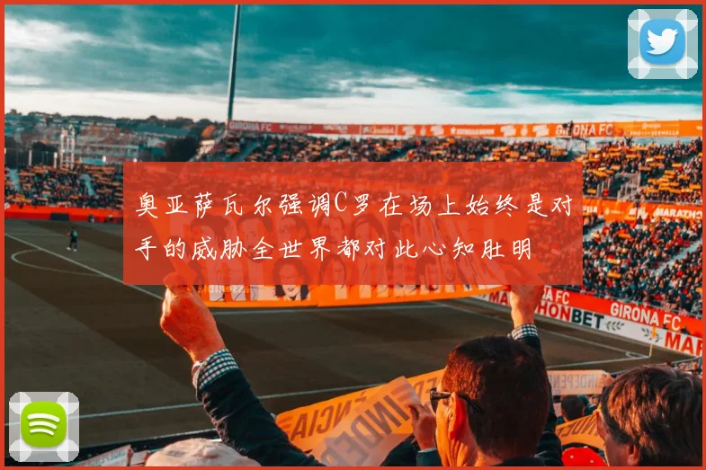 奥亚萨瓦尔强调C罗在场上始终是对手的威胁全世界都对此心知肚明
