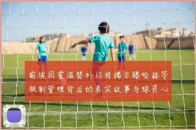 前埃因霍温替补门将揭示滕哈赫等级制管理背后的真实故事与球员心声