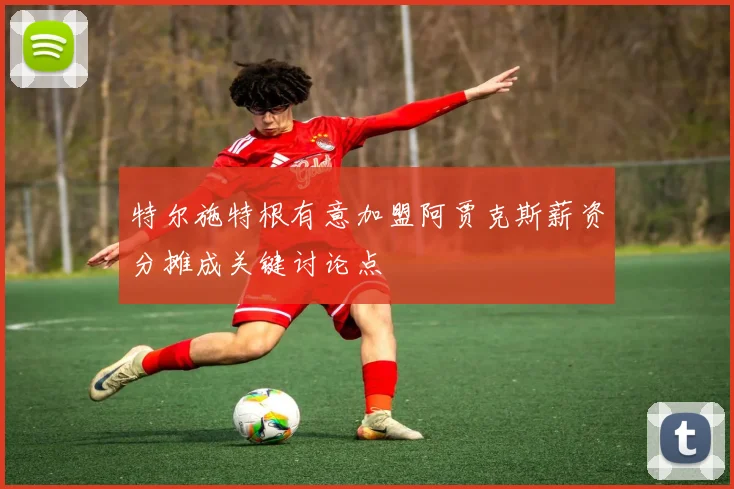 特尔施特根有意加盟阿贾克斯薪资分摊成关键讨论点