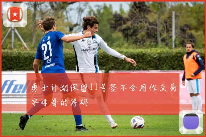 勇士计划保留11号签不会用作交易字母哥的筹码