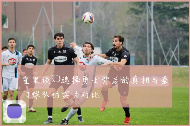 霍里谈KD选择勇士背后的真相与豪门球队的实力对比