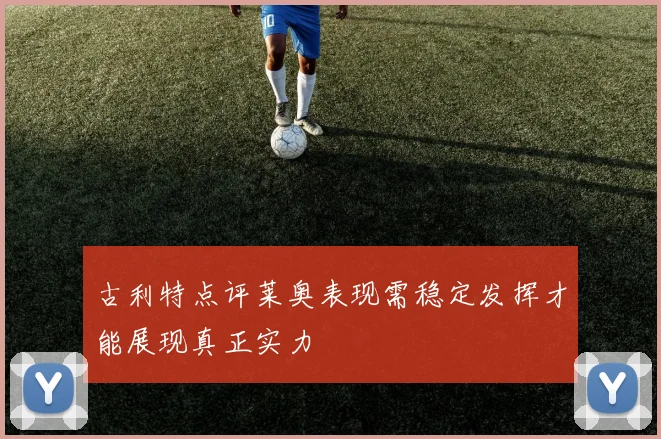 古利特点评莱奥表现需稳定发挥才能展现真正实力