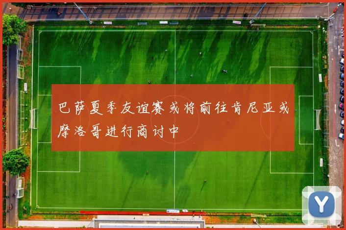巴萨夏季友谊赛或将前往肯尼亚或摩洛哥进行商讨中