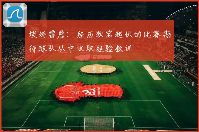 埃姆雷詹：经历跌宕起伏的比赛期待球队从中汲取经验教训