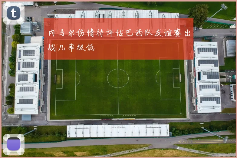 内马尔伤情待评估巴西队友谊赛出战几率极低