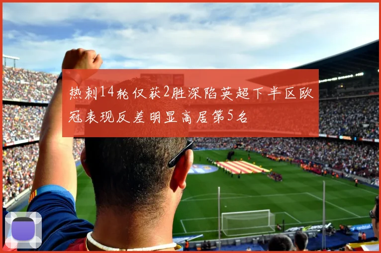 热刺14轮仅获2胜深陷英超下半区欧冠表现反差明显高居第5名