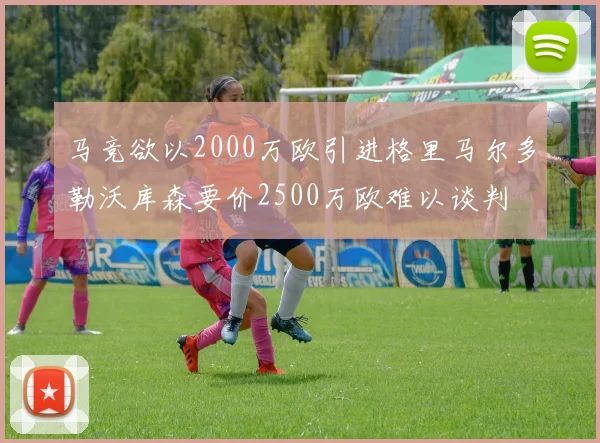马竞欲以2000万欧引进格里马尔多勒沃库森要价2500万欧难以谈判