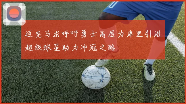 迈克马龙呼吁勇士高层为库里引进超级球星助力冲冠之路