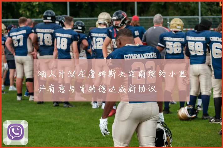 湖人计划在詹姆斯决定前续约小里并有意与肯纳德达成新协议