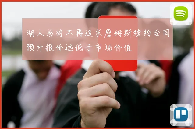 湖人或将不再追求詹姆斯续约合同预计报价远低于市场价值