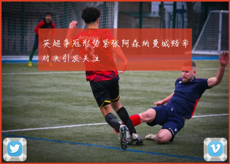 英超争冠形势紧张阿森纳曼城赔率对决引发关注