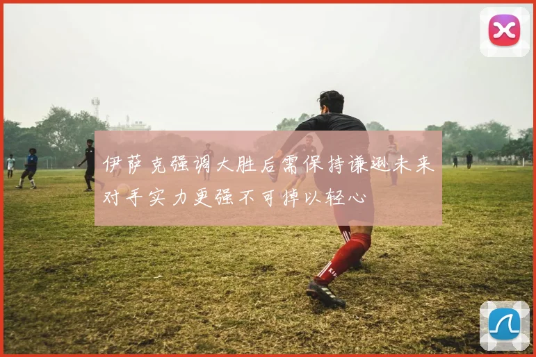 伊萨克强调大胜后需保持谦逊未来对手实力更强不可掉以轻心