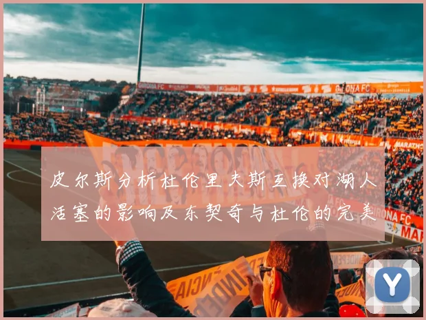 皮尔斯分析杜伦里夫斯互换对湖人活塞的影响及东契奇与杜伦的完美搭配