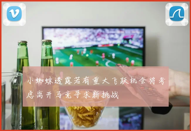 小蜘蛛透露若有重大飞跃机会将考虑离开马竞寻求新挑战
