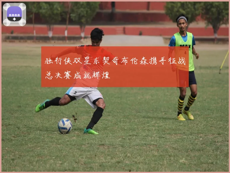 独行侠双星东契奇布伦森携手征战总决赛成就辉煌