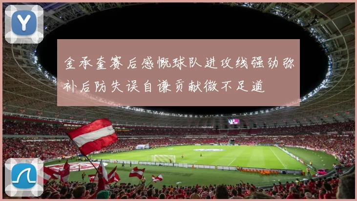 金承奎赛后感慨球队进攻线强劲弥补后防失误自谦贡献微不足道