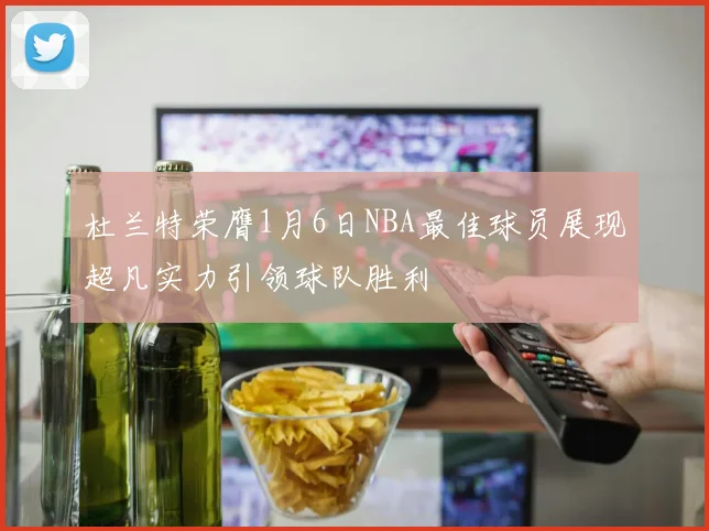 杜兰特荣膺1月6日NBA最佳球员展现超凡实力引领球队胜利