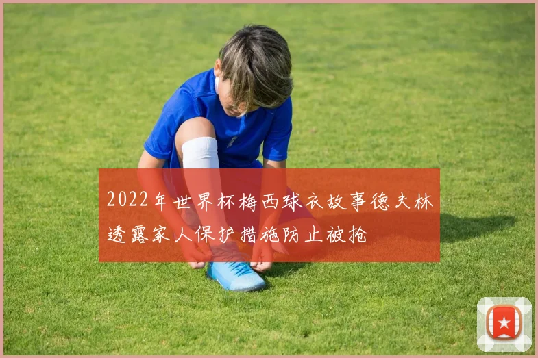 2022年世界杯梅西球衣故事德夫林透露家人保护措施防止被抢